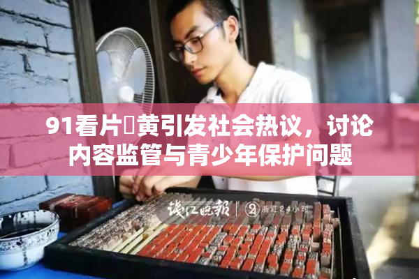 91看片婬黄引发社会热议，讨论内容监管与青少年保护问题