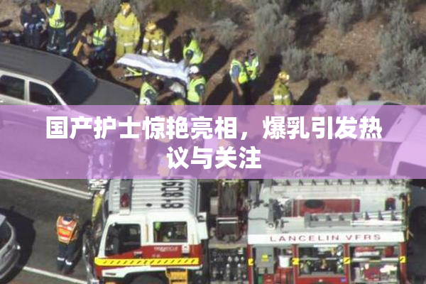 国产护士惊艳亮相，爆乳引发热议与关注