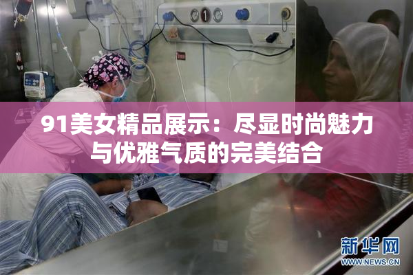 91美女精品展示：尽显时尚魅力与优雅气质的完美结合