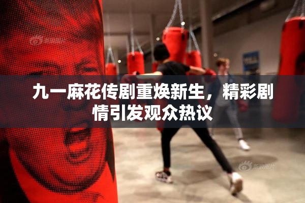 九一麻花传剧重焕新生，精彩剧情引发观众热议