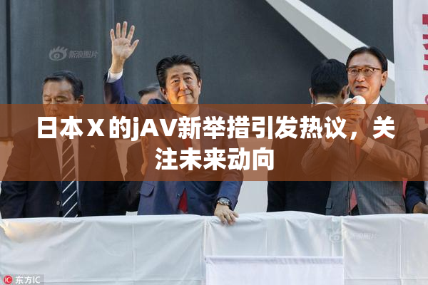 日本Ⅹ的jA∨新举措引发热议，关注未来动向