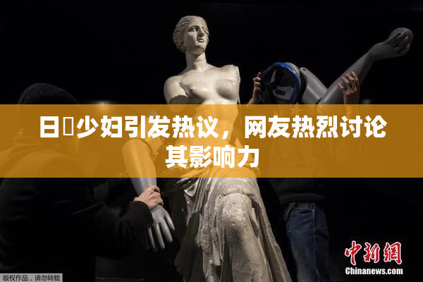 日夲少妇引发热议，网友热烈讨论其影响力