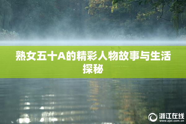 熟女五十A的精彩人物故事与生活探秘