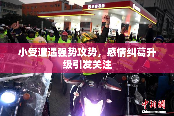 小受遭遇强势攻势，感情纠葛升级引发关注