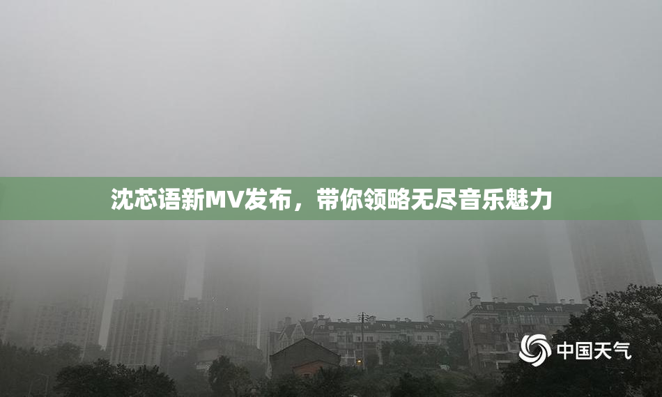 沈芯语新MV发布，带你领略无尽音乐魅力