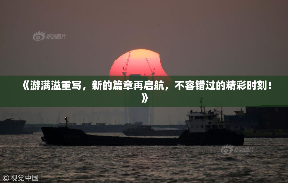 《游满溢重写，新的篇章再启航，不容错过的精彩时刻！》