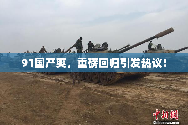 91国产爽，重磅回归引发热议！