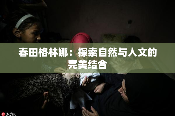 春田格林娜：探索自然与人文的完美结合