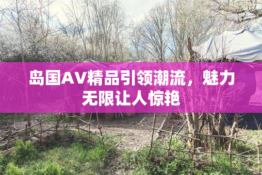 岛国AV精品引领潮流，魅力无限让人惊艳