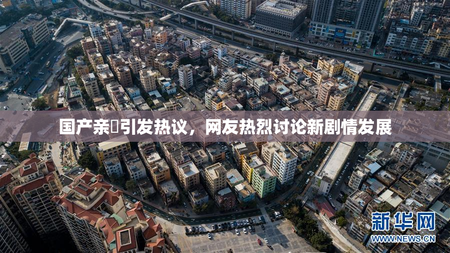 国产亲妺引发热议，网友热烈讨论新剧情发展