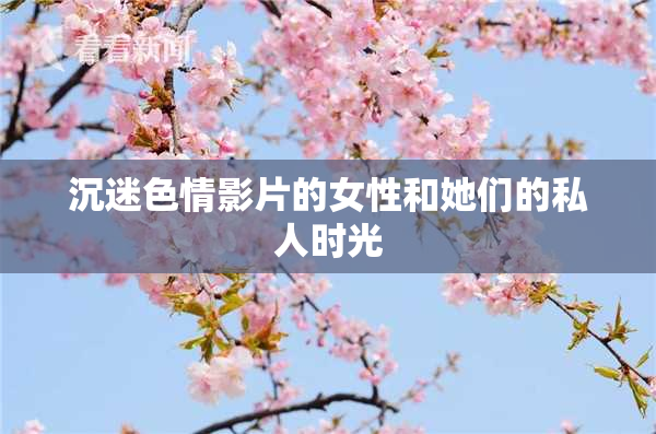 沉迷色情影片的女性和她们的私人时光