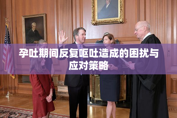 孕吐期间反复呕吐造成的困扰与应对策略