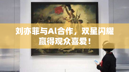 刘亦菲与Al合作，双星闪耀赢得观众喜爱！