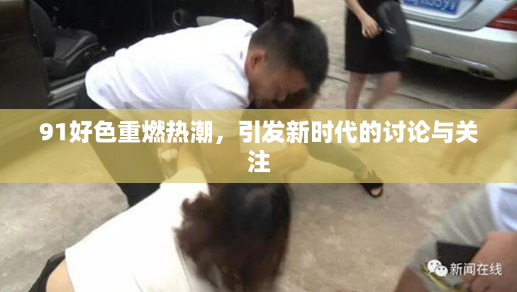 91好色重燃热潮，引发新时代的讨论与关注