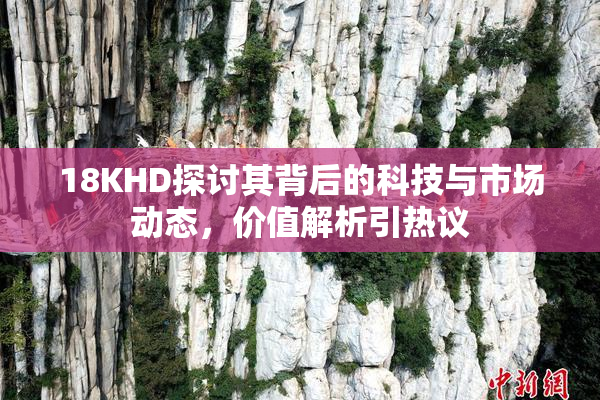 18KHD探讨其背后的科技与市场动态，价值解析引热议