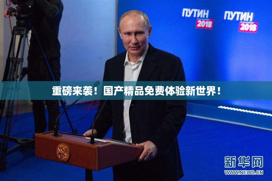 重磅来袭！国产精品免费体验新世界！