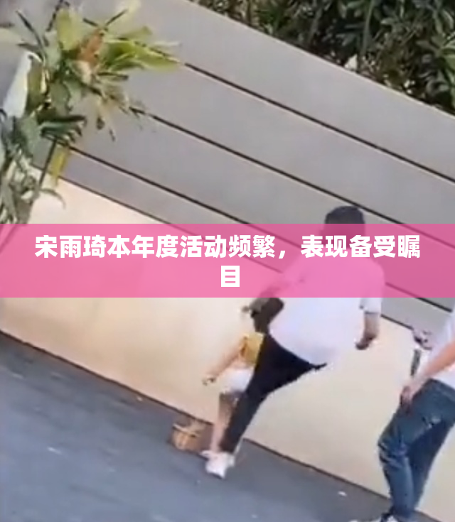 宋雨琦本年度活动频繁，表现备受瞩目