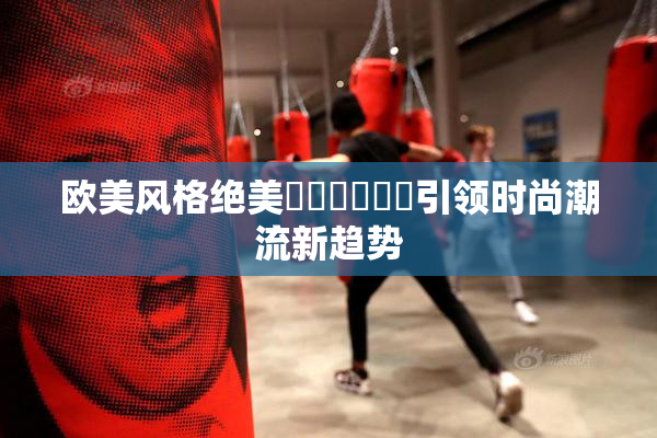 欧美风格绝美❌‌❌‌❌‌引领时尚潮流新趋势