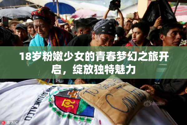 18岁粉嫩少女的青春梦幻之旅开启，绽放独特魅力