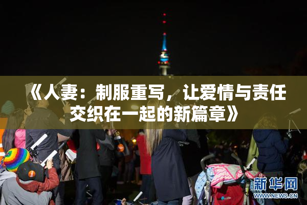 《人妻：制服重写，让爱情与责任交织在一起的新篇章》