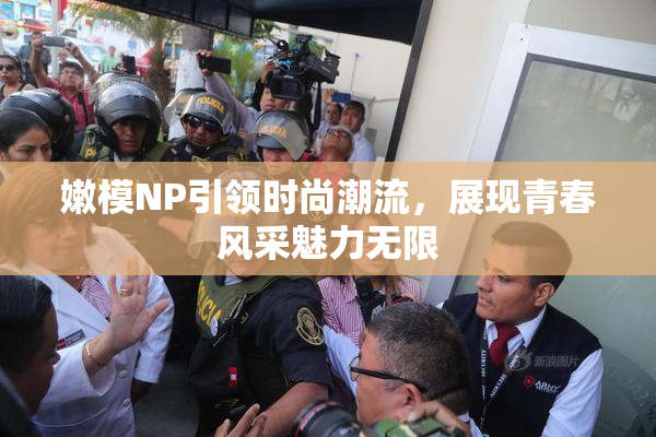 嫩模NP引领时尚潮流，展现青春风采魅力无限