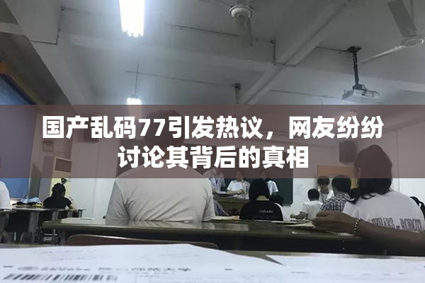 国产乱码77引发热议，网友纷纷讨论其背后的真相