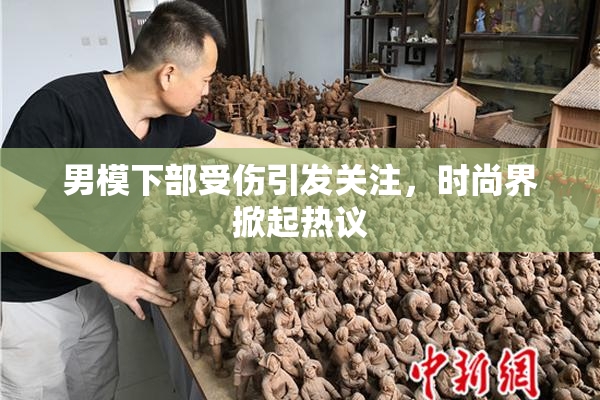 男模下部受伤引发关注，时尚界掀起热议