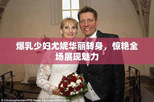 爆乳少妇尤妮华丽转身，惊艳全场展现魅力