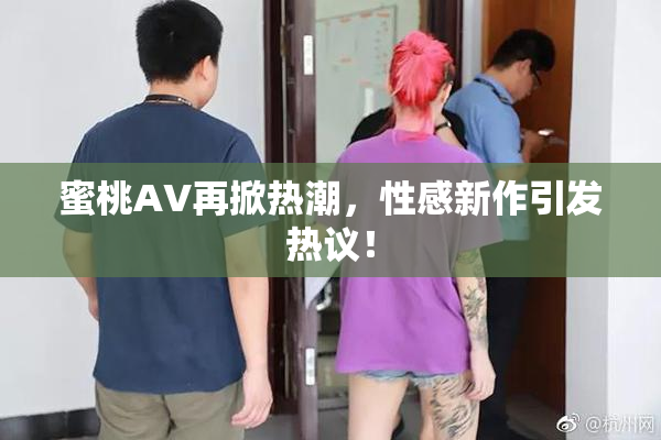 蜜桃AV再掀热潮，性感新作引发热议！