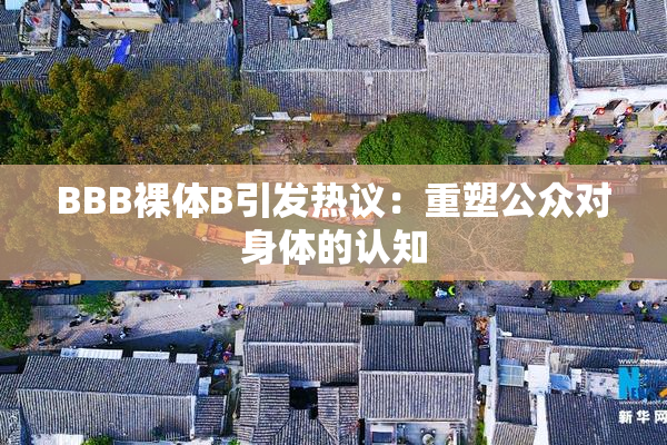 BBB裸体B引发热议：重塑公众对身体的认知