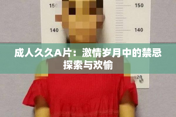 成人久久A片：激情岁月中的禁忌探索与欢愉