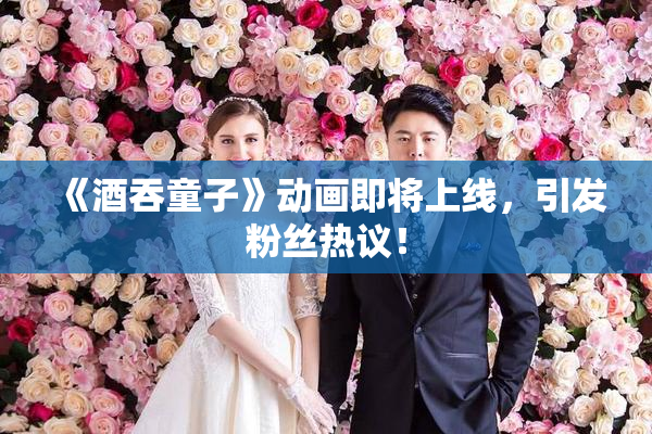 《酒吞童子》动画即将上线，引发粉丝热议！