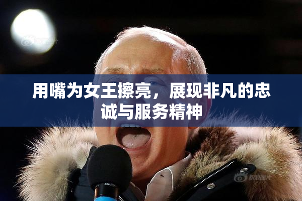 用嘴为女王擦亮，展现非凡的忠诚与服务精神