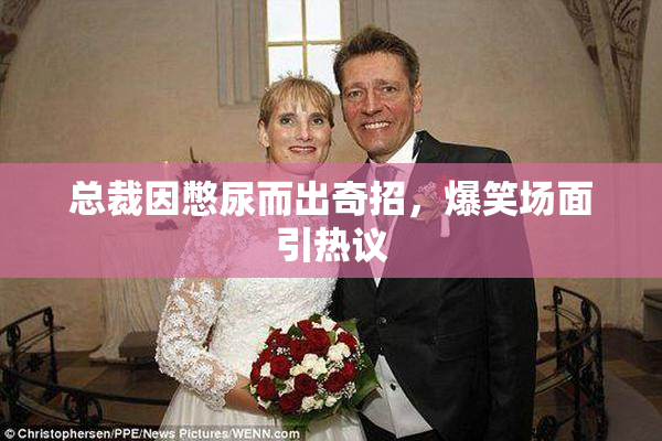 总裁因憋尿而出奇招，爆笑场面引热议