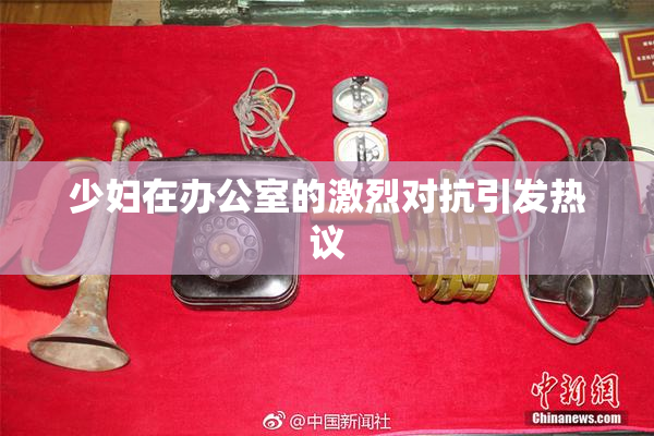 少妇在办公室的激烈对抗引发热议