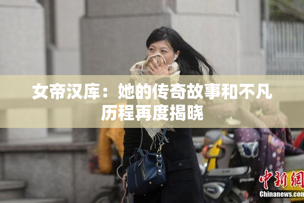 女帝汉库：她的传奇故事和不凡历程再度揭晓