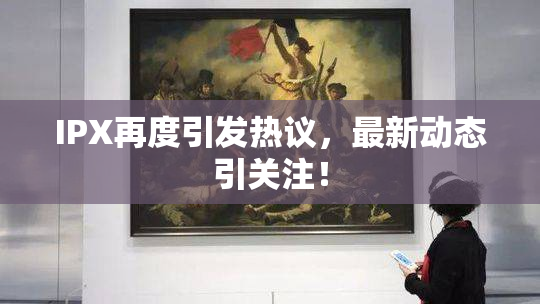 IPX再度引发热议，最新动态引关注！