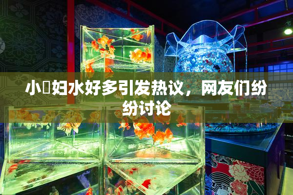 小婬妇水好多引发热议，网友们纷纷讨论