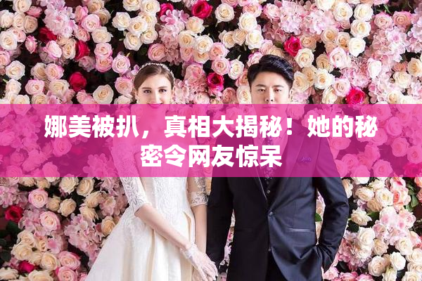 娜美被扒，真相大揭秘！她的秘密令网友惊呆
