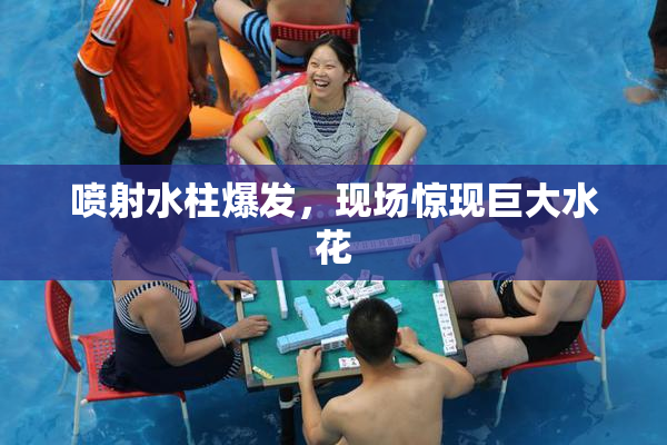喷射水柱爆发，现场惊现巨大水花