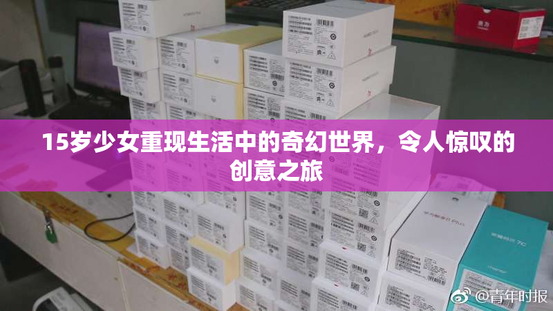 15岁少女重现生活中的奇幻世界，令人惊叹的创意之旅