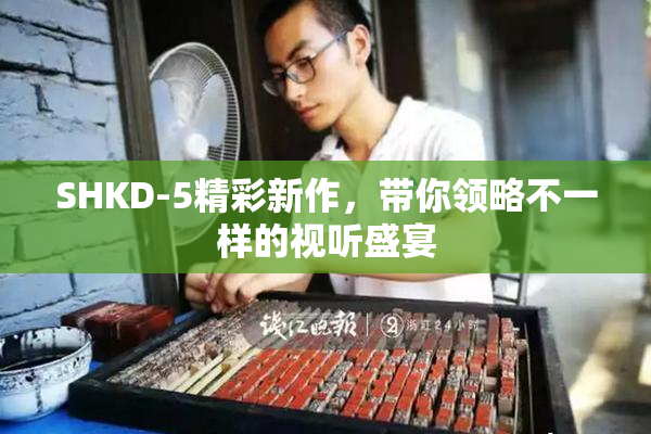 SHKD-5精彩新作，带你领略不一样的视听盛宴