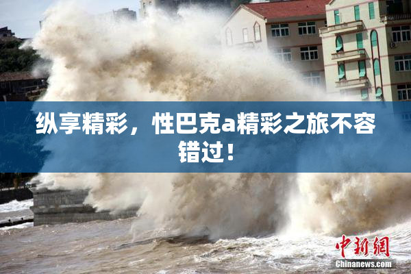 纵享精彩，性巴克a精彩之旅不容错过！