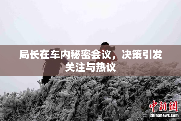 局长在车内秘密会议，决策引发关注与热议