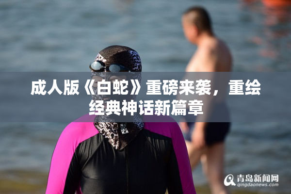 成人版《白蛇》重磅来袭，重绘经典神话新篇章