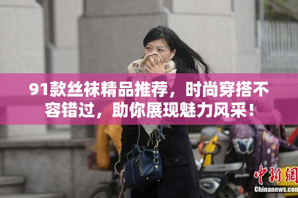 91款丝袜精品推荐，时尚穿搭不容错过，助你展现魅力风采！
