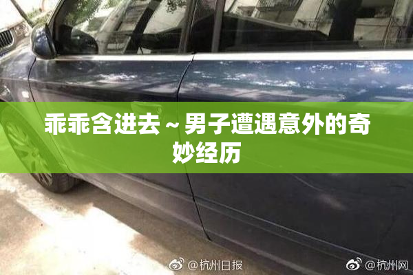 乖乖含进去～男子遭遇意外的奇妙经历