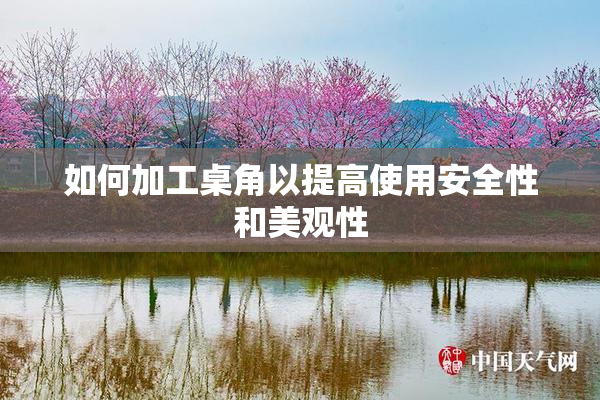 如何加工桌角以提高使用安全性和美观性