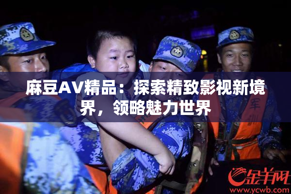 麻豆AV精品：探索精致影视新境界，领略魅力世界