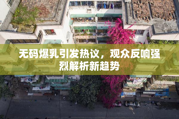 无码爆乳引发热议，观众反响强烈解析新趋势